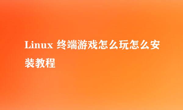 Linux 终端游戏怎么玩怎么安装教程