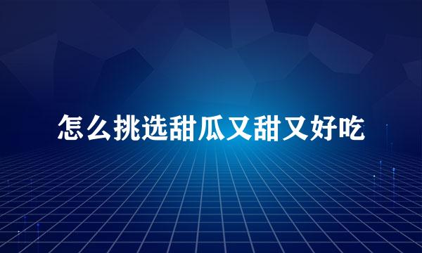 怎么挑选甜瓜又甜又好吃