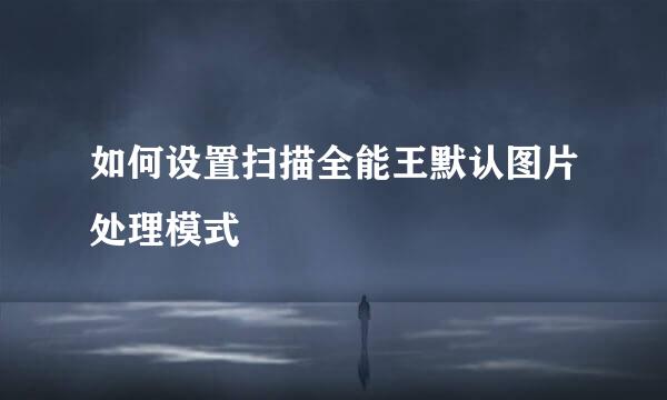 如何设置扫描全能王默认图片处理模式