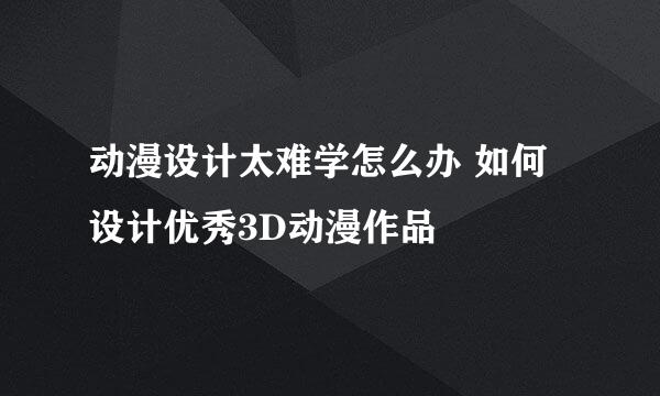 动漫设计太难学怎么办 如何设计优秀3D动漫作品