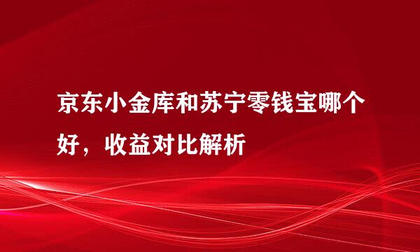 京东小金库和苏宁零钱宝哪个好，收益对比解析