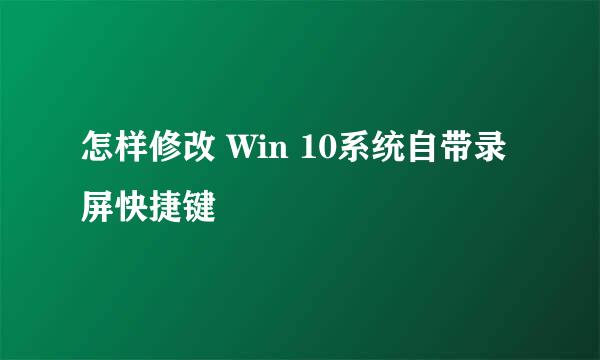 怎样修改 Win 10系统自带录屏快捷键