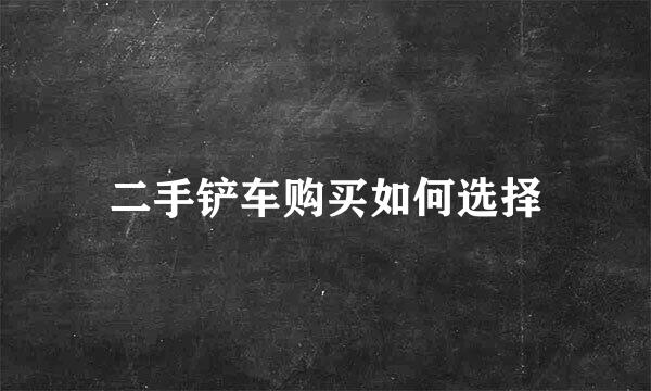 二手铲车购买如何选择