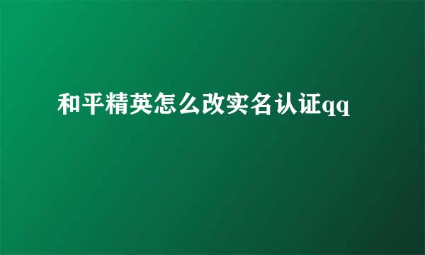 和平精英怎么改实名认证qq