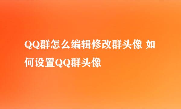 QQ群怎么编辑修改群头像 如何设置QQ群头像