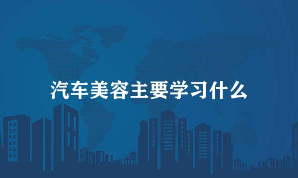 汽车美容主要学习什么