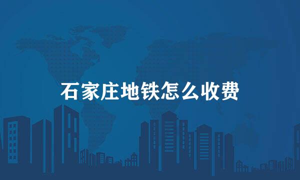 石家庄地铁怎么收费