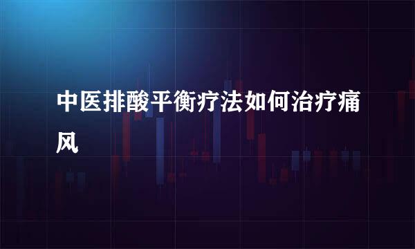 中医排酸平衡疗法如何治疗痛风