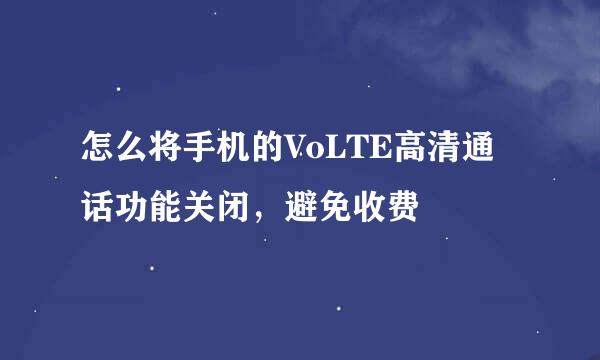 怎么将手机的VoLTE高清通话功能关闭，避免收费