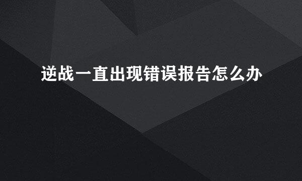 逆战一直出现错误报告怎么办