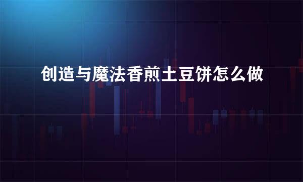 创造与魔法香煎土豆饼怎么做