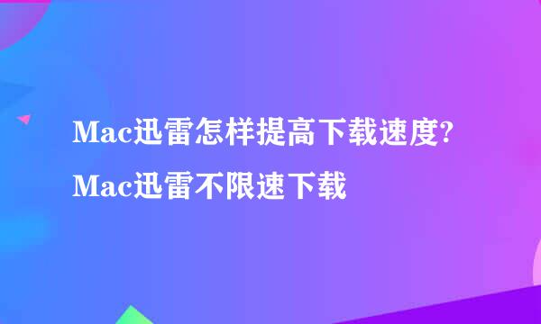 Mac迅雷怎样提高下载速度?Mac迅雷不限速下载