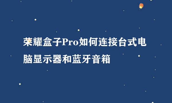 荣耀盒子Pro如何连接台式电脑显示器和蓝牙音箱