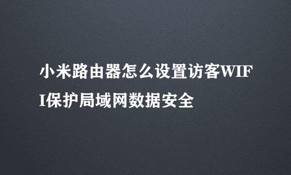 小米路由器怎么设置访客WIFI保护局域网数据安全