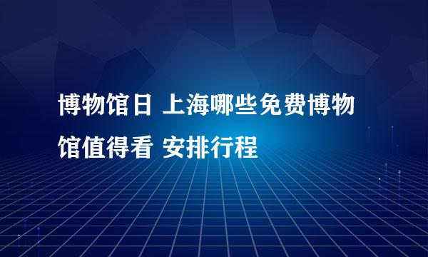 博物馆日 上海哪些免费博物馆值得看 安排行程