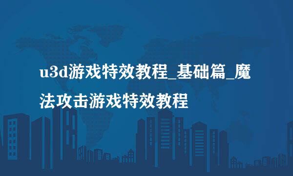 u3d游戏特效教程_基础篇_魔法攻击游戏特效教程