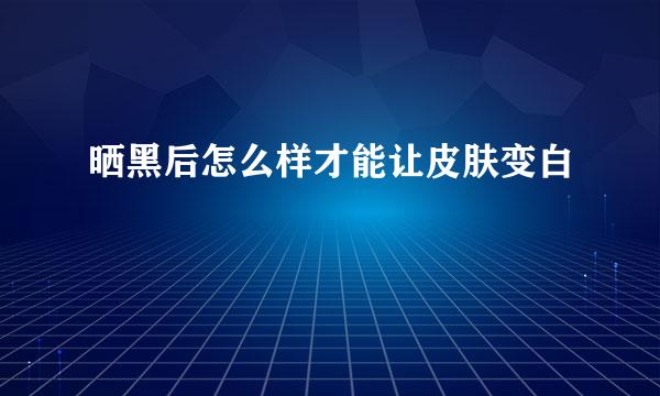 晒黑后怎么样才能让皮肤变白