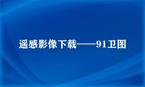 遥感影像下载——91卫图