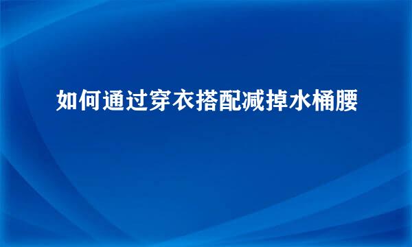 如何通过穿衣搭配减掉水桶腰