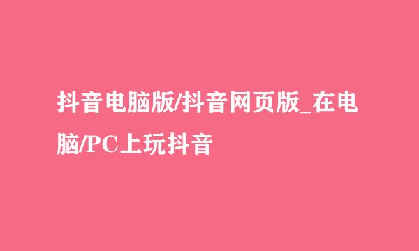 抖音电脑版/抖音网页版_在电脑/PC上玩抖音
