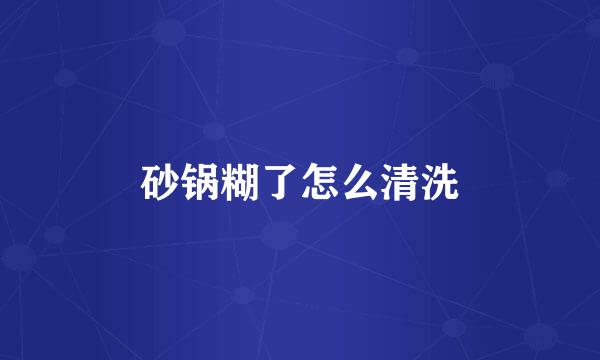 砂锅糊了怎么清洗