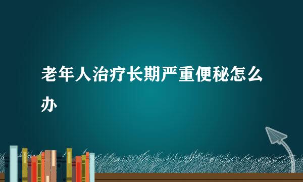 老年人治疗长期严重便秘怎么办