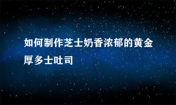 如何制作芝士奶香浓郁的黄金厚多士吐司