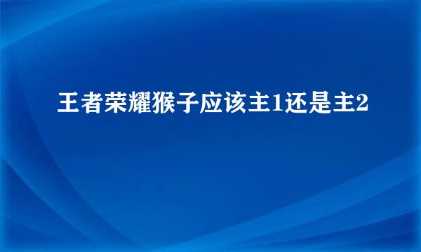 王者荣耀猴子应该主1还是主2