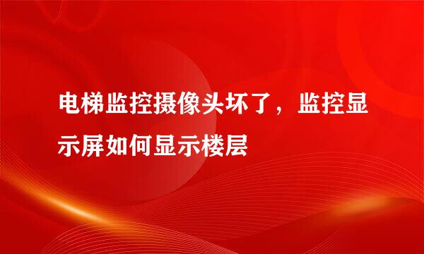 电梯监控摄像头坏了，监控显示屏如何显示楼层