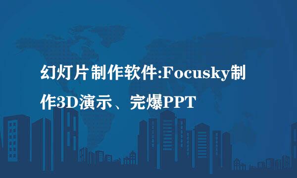 幻灯片制作软件:Focusky制作3D演示、完爆PPT