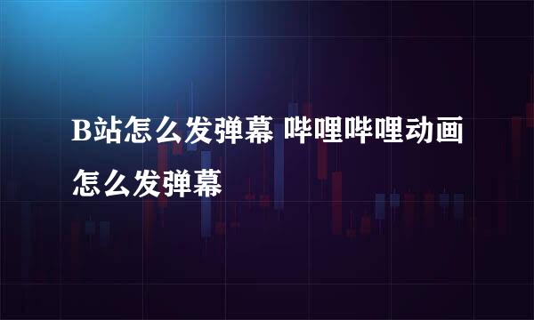 B站怎么发弹幕 哔哩哔哩动画怎么发弹幕