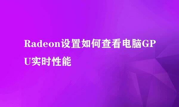 Radeon设置如何查看电脑GPU实时性能