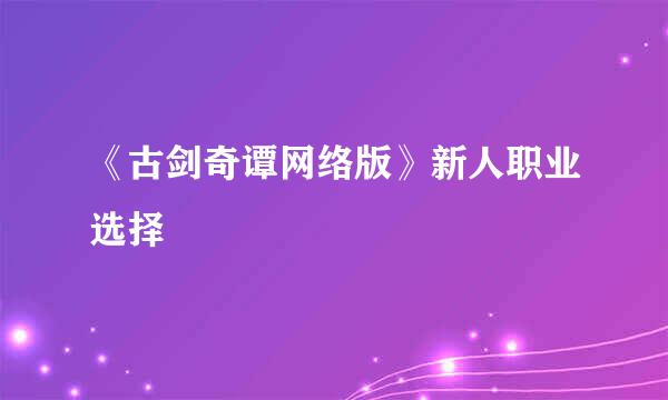《古剑奇谭网络版》新人职业选择