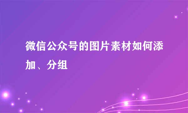 微信公众号的图片素材如何添加、分组