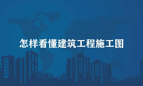 怎样看懂建筑工程施工图