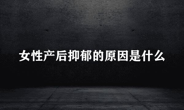 女性产后抑郁的原因是什么