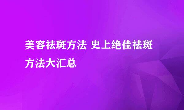 美容祛斑方法 史上绝佳祛斑方法大汇总