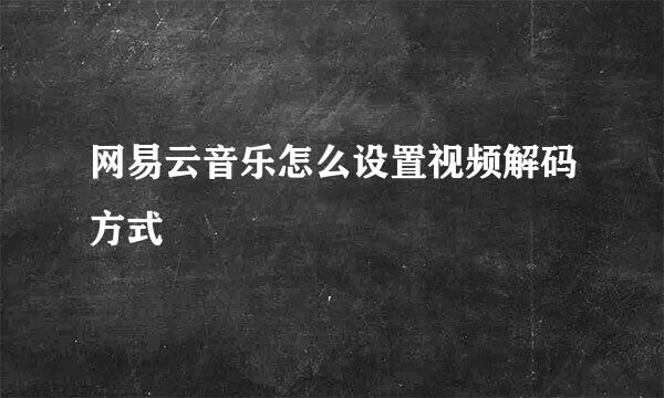 网易云音乐怎么设置视频解码方式