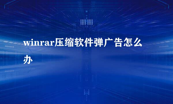 winrar压缩软件弹广告怎么办