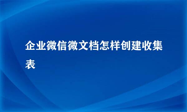 企业微信微文档怎样创建收集表