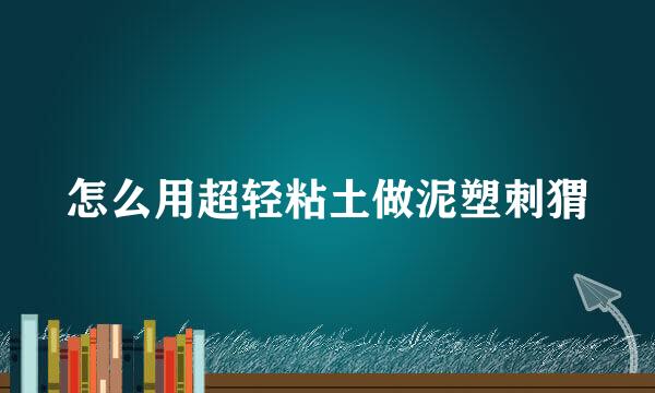怎么用超轻粘土做泥塑刺猬