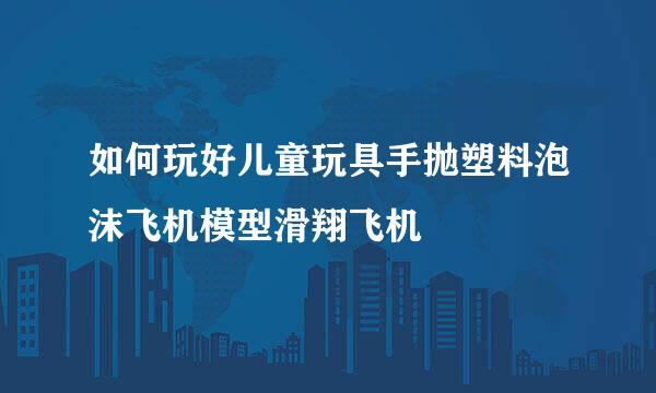 如何玩好儿童玩具手抛塑料泡沫飞机模型滑翔飞机
