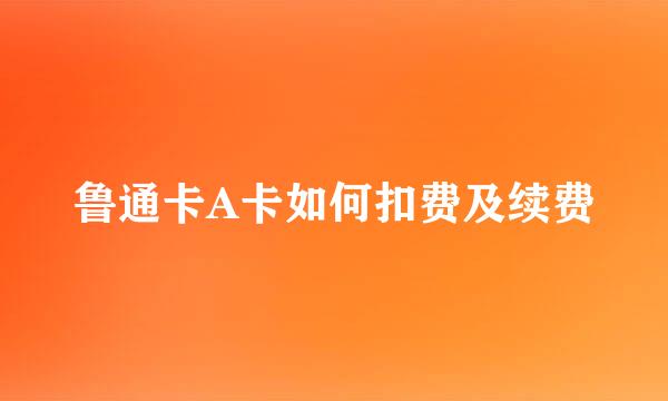 鲁通卡A卡如何扣费及续费