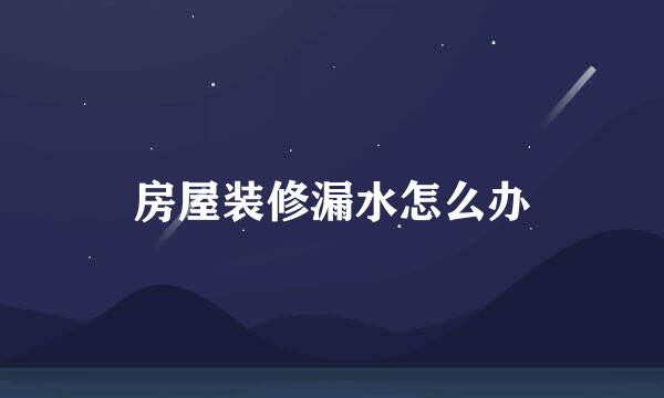房屋装修漏水怎么办