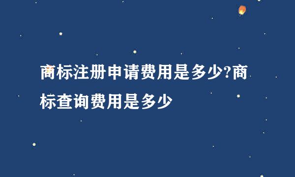 商标注册申请费用是多少?商标查询费用是多少