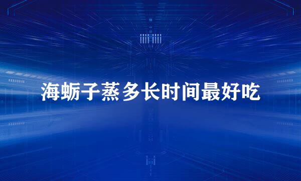 海蛎子蒸多长时间最好吃