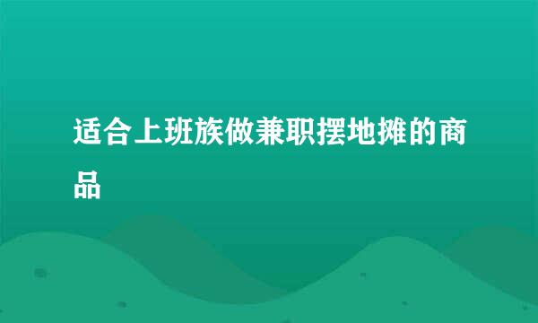 适合上班族做兼职摆地摊的商品