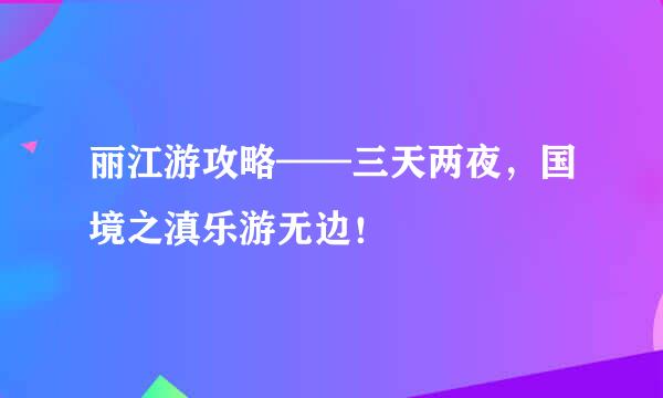 丽江游攻略——三天两夜，国境之滇乐游无边！