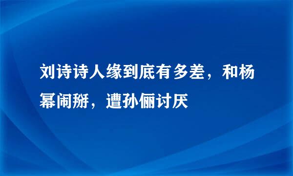 刘诗诗人缘到底有多差，和杨幂闹掰，遭孙俪讨厌