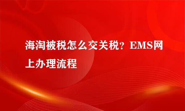 海淘被税怎么交关税？EMS网上办理流程